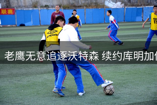 老鹰无意追逐沃特森 续约库明加仍是球队优先选项